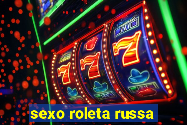 sexo roleta russa